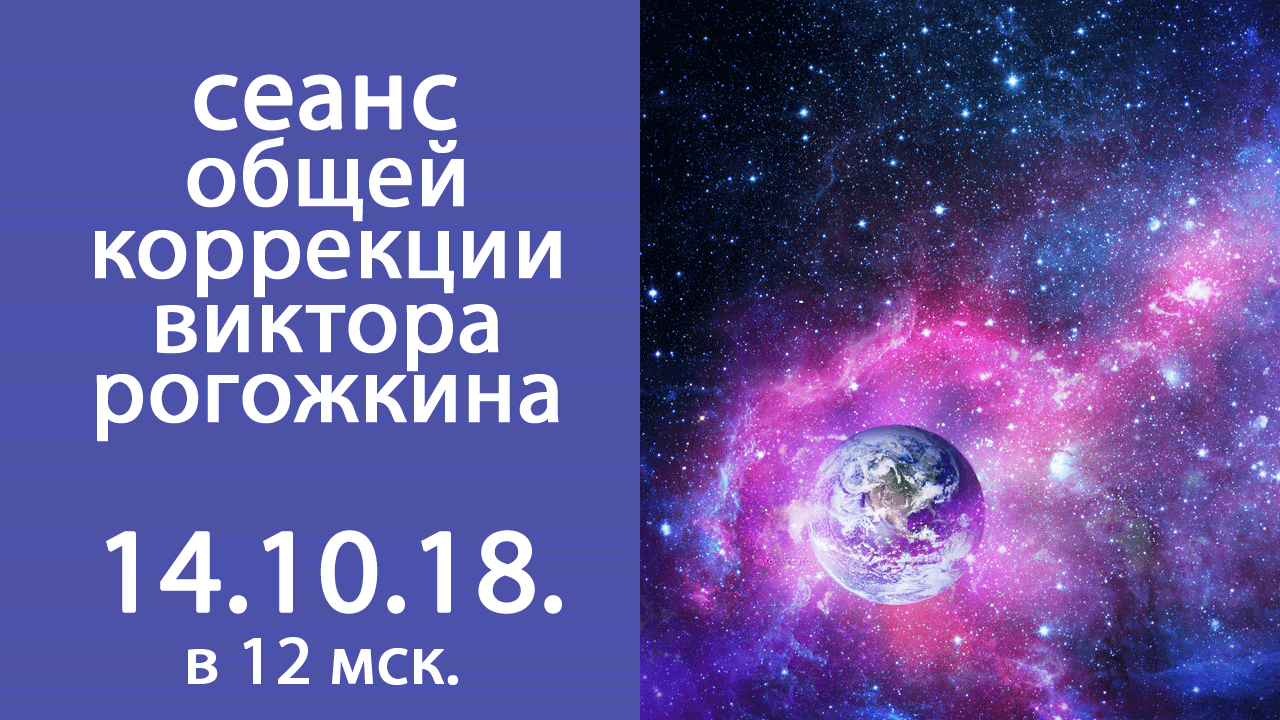 На нашем сайте 14 октября 2018 года с 12-00 по мск. будет идти прямая трансляция Сеанса Общей Коррекции Виктора Рогожкина.